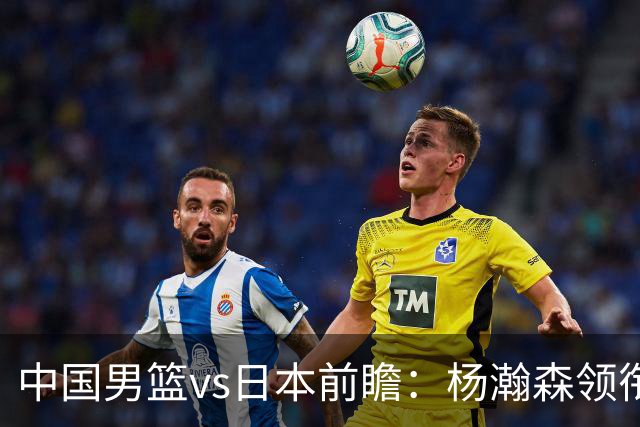 中国男篮vs日本前瞻：杨瀚森领衔三塔PK霍金森 剑指主场双杀日本