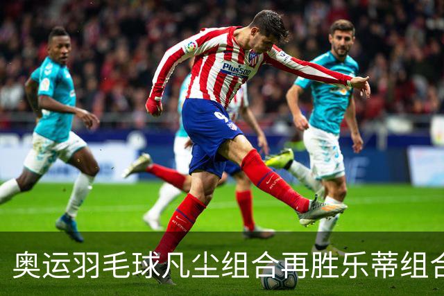 奥运羽毛球凡尘组合再胜乐蒂组合 闯进女双决赛