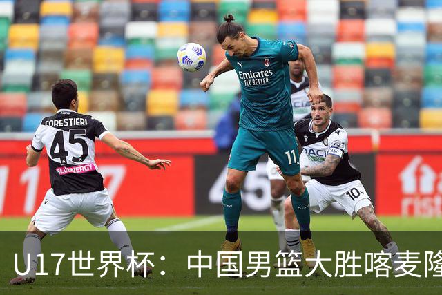 U17世界杯：中国男篮大胜喀麦隆 张懿赵杰23+6张子一17+7